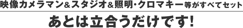 映像カメラマン&スタジオ&照明・クロマキー等がすべてセット あとは立合うだけです!