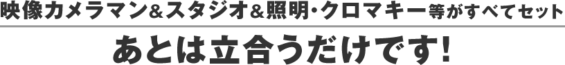 映像カメラマン＆スタジオ＆照明・クロマキー等がすべてセット　あとは立合うだけです！