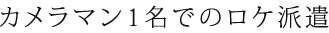 カメラマン1名でのロケ派遣