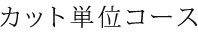 カット単位コース