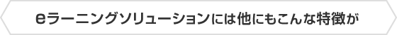 eラーニングソリューションには他にもこんな特徴が